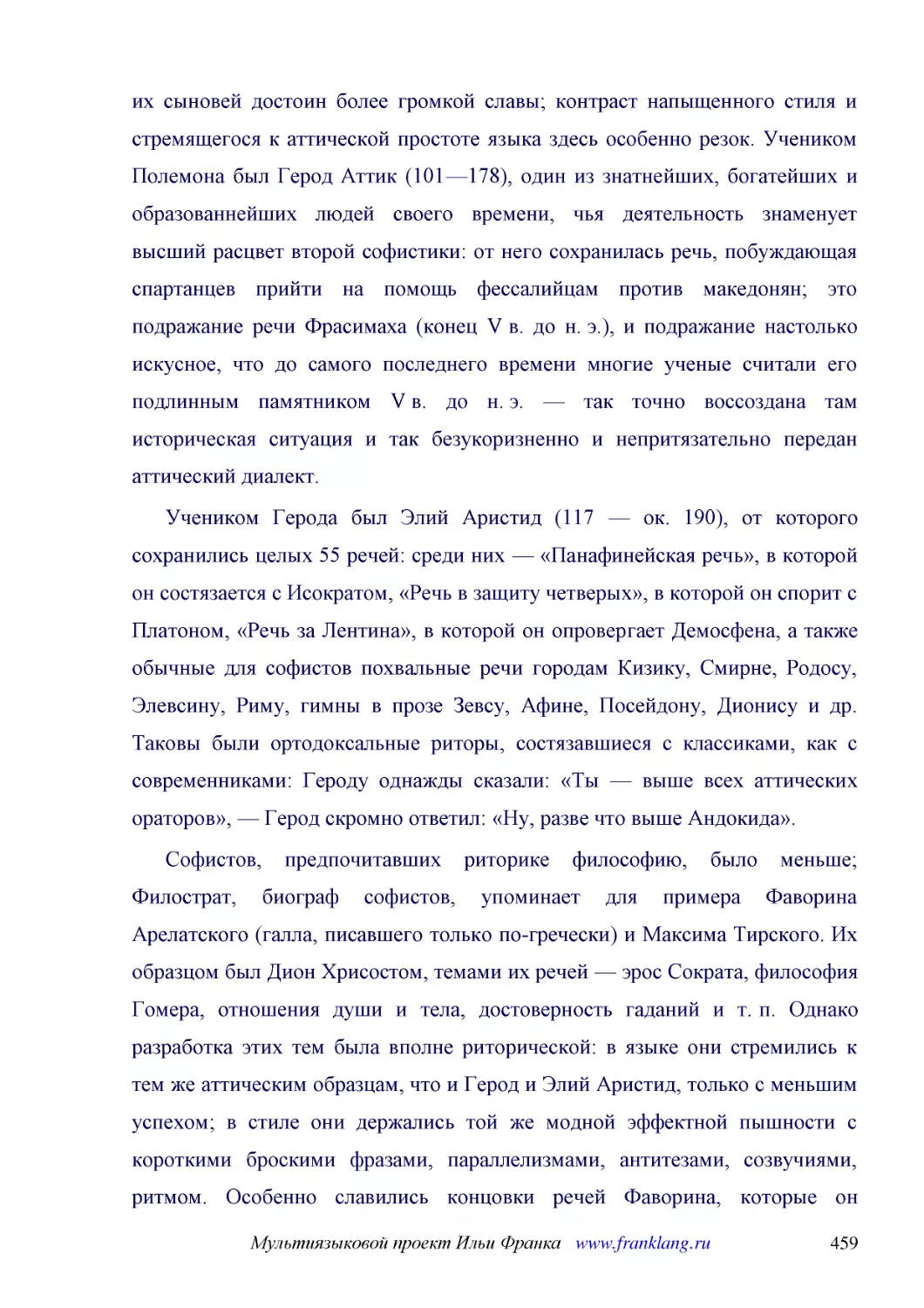 ﻿Учеником Герода был Элий Аристид ø117 — ок. 190ù, от которого сохранились целых 55 речей: среди них — «Панафинейская речь», в которой он состязается с Исократом, «Речь в защиту четверых», в которой он спорит с Платоном, «Речь за Лентина», в которой он..
﻿Софистов, предпочитавших риторике философию, было меньше; Филострат, биограф софистов, упоминает для примера Фаворина Арелатского øгалла, писавшего только по-греческиù и Максима Тирского. Их образцом был Дион Хрисостом, темами их речей — эрос Сократа,..