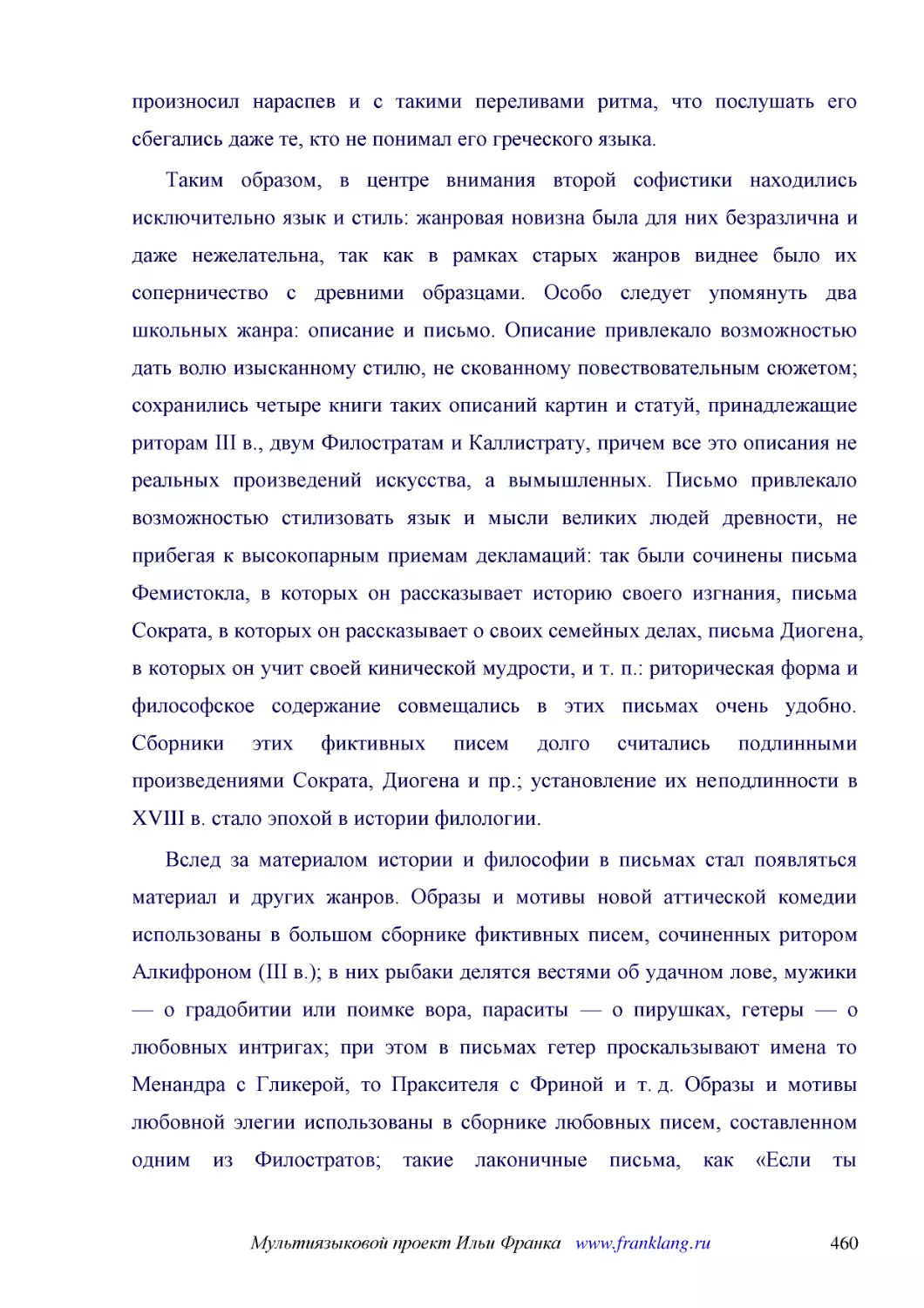 ﻿Таким образом, в центре внимания второй софистики находились исключительно язык и стиль: жанровая новизна была для них безразлична и даже нежелательна, так как в рамках старых жанров виднее было их соперничество с древними образцами. Особо следует упо..
﻿Вслед за материалом истории и философии в письмах стал появляться материал и других жанров. Образы и мотивы новой аттической комедии использованы в большом сборнике фиктивных писем, сочиненных ритором Алкифроном øIII в.ù; в них рыбаки делятся вестями ..