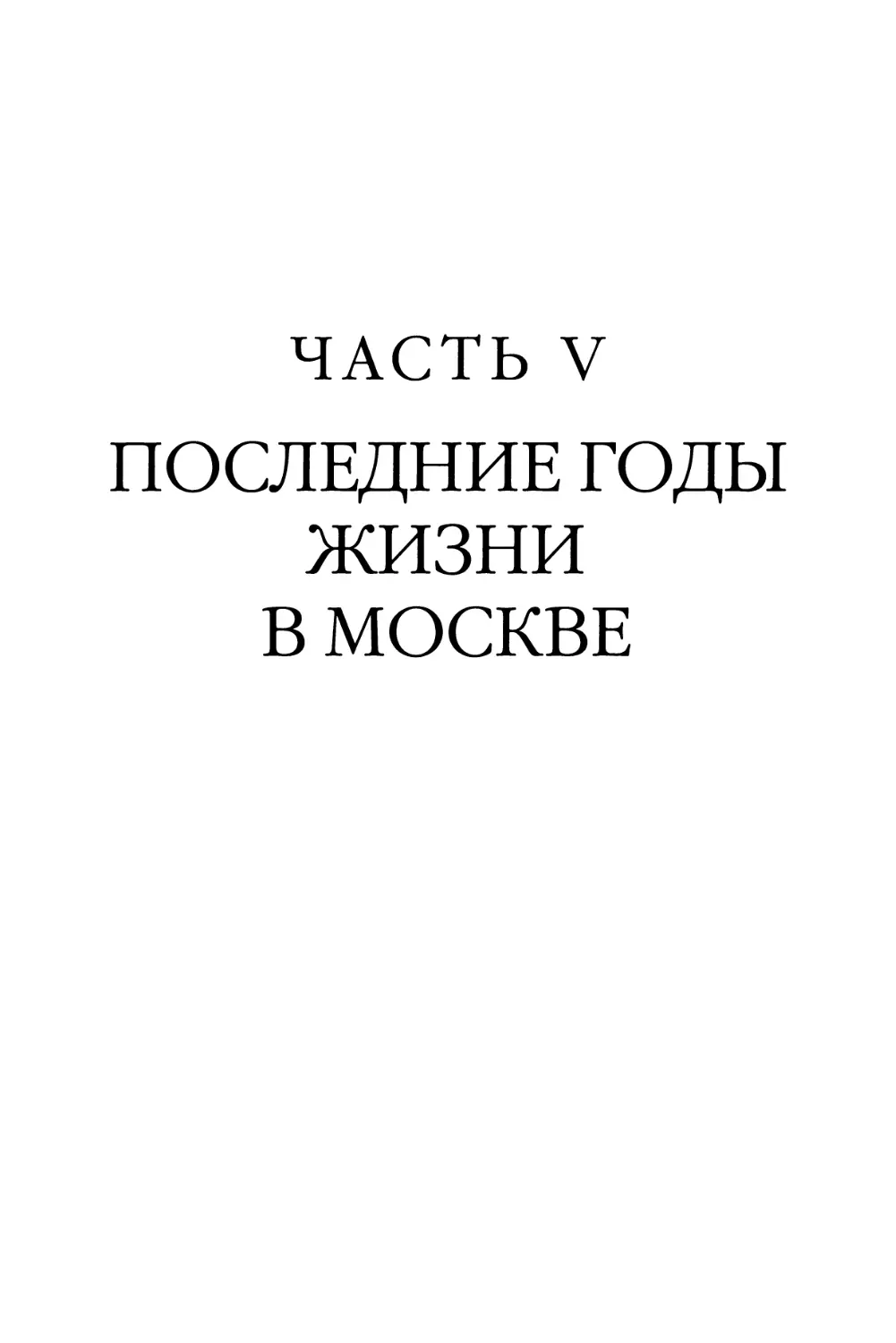 Часть V. ПОСЛЕДНИЕ ГОДЫ ЖИЗНИ В МОСКВЕ