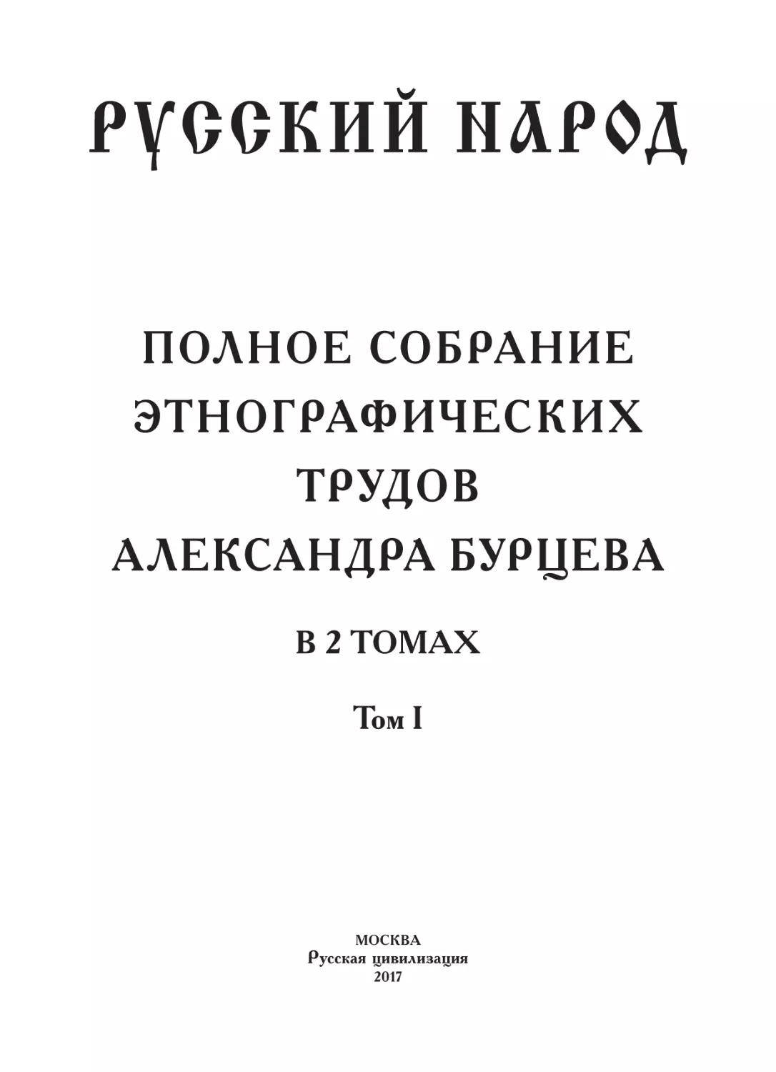 РУССКИЙ НАРОД. ПОЛНОЕ СОБРАНИЕ ЭТНОГРАФИЧЕСКИХ ТРУДОВ АЛЕКСАНДРА БУРЦЕВА В 2 ТОМАХ. ТОМ I