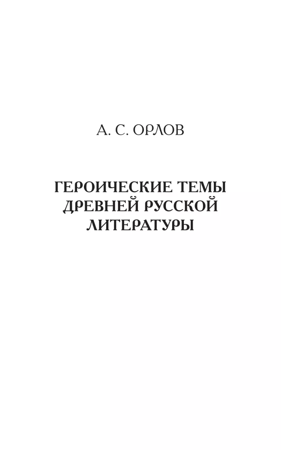 ОРЛОВ А. С. ГЕРОИЧЕСКИЕ ТЕМЫ ДРЕВНЕЙ РУССКОЙ ЛИТЕРАТУРЫ