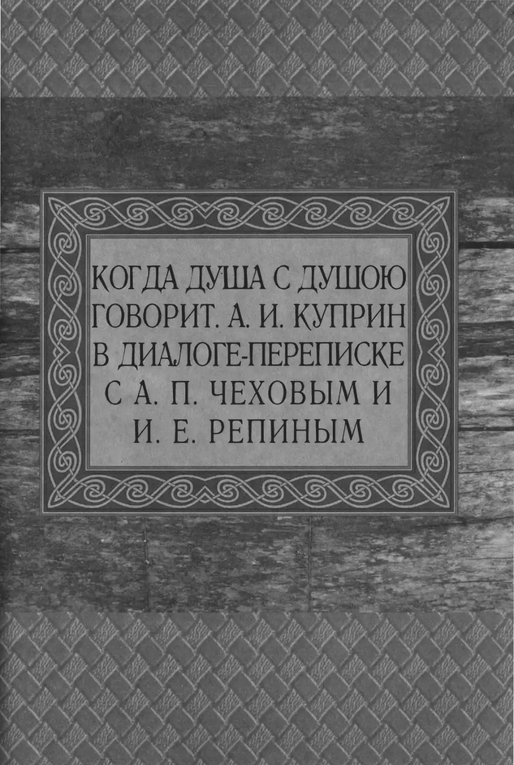 КОГДА ДУША С ДУШОЮ ГОВОРИТ. А. И. КУПРИН В ДИАЛОГЕ-ПЕРЕПИСКЕ С А . П . ЧЕХОВЫМ И И. Е. РЕПИНЫМ