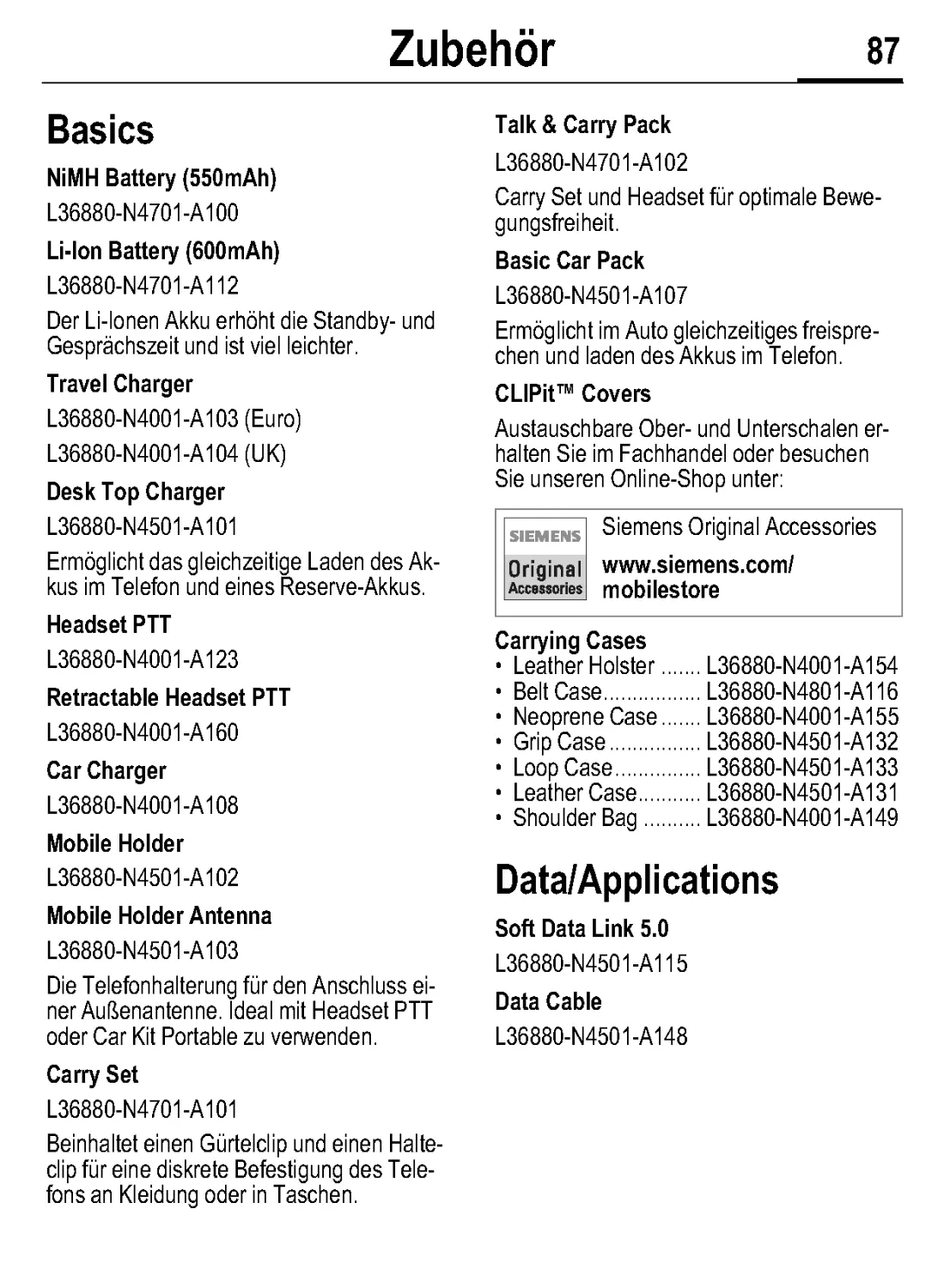 Zubehör
Travel Charger
Desk Top Charger
Headset PTT
Retractable Headset PTT
Car Charger
Mobile Holder
Mobile Holder Antenna
Carry Set
Talk & Carry Pack
CLIPit™ Covers
www.siemens.com/ mobilestore
Carrying Cases
Data/Applications
Data Cable