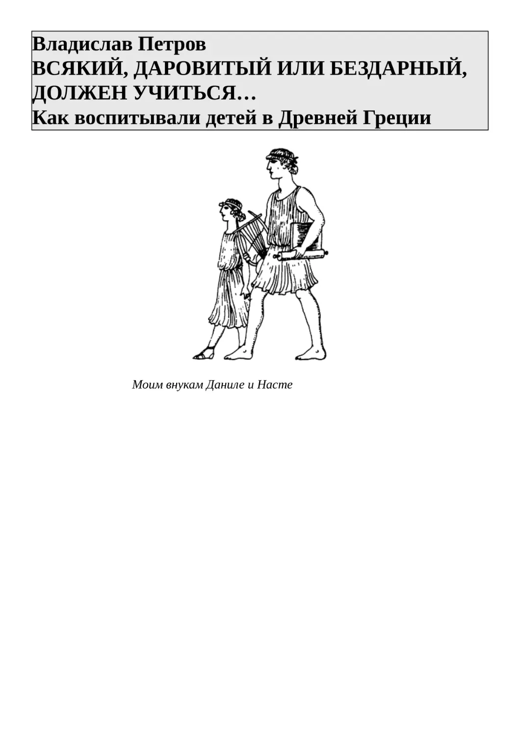 Владислав Петров ВСЯКИЙ, ДАРОВИТЫЙ ИЛИ БЕЗДАРНЫЙ, ДОЛЖЕН УЧИТЬСЯ… Как воспитывали детей в Древней Греции