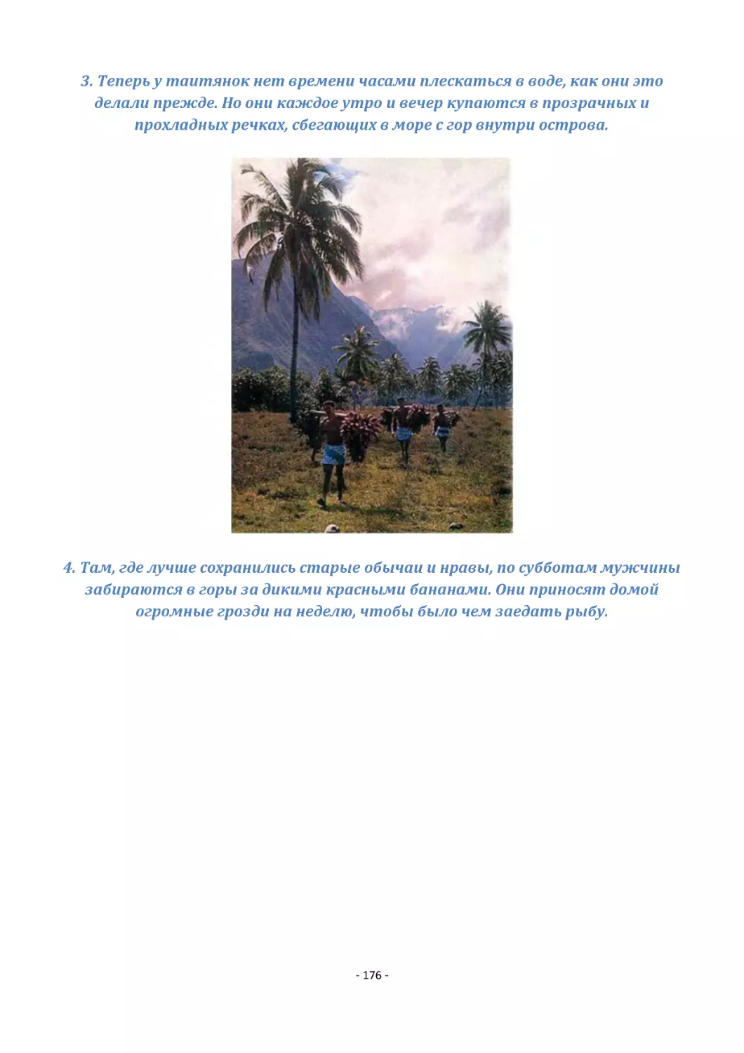 3. Теперь у таитянок нет времени часами плескаться в воде, как они это делали прежде. Но они каждое утро и вечер купаются в прозрачных и прохладных речках, сбегающих в море с гор внутри острова.
4. Там, где лучше сохранились старые обычаи и нравы, по субботам мужчины забираются в горы за дикими красными бананами. Они приносят домой огромные грозди на неделю, чтобы было чем заедать рыбу.