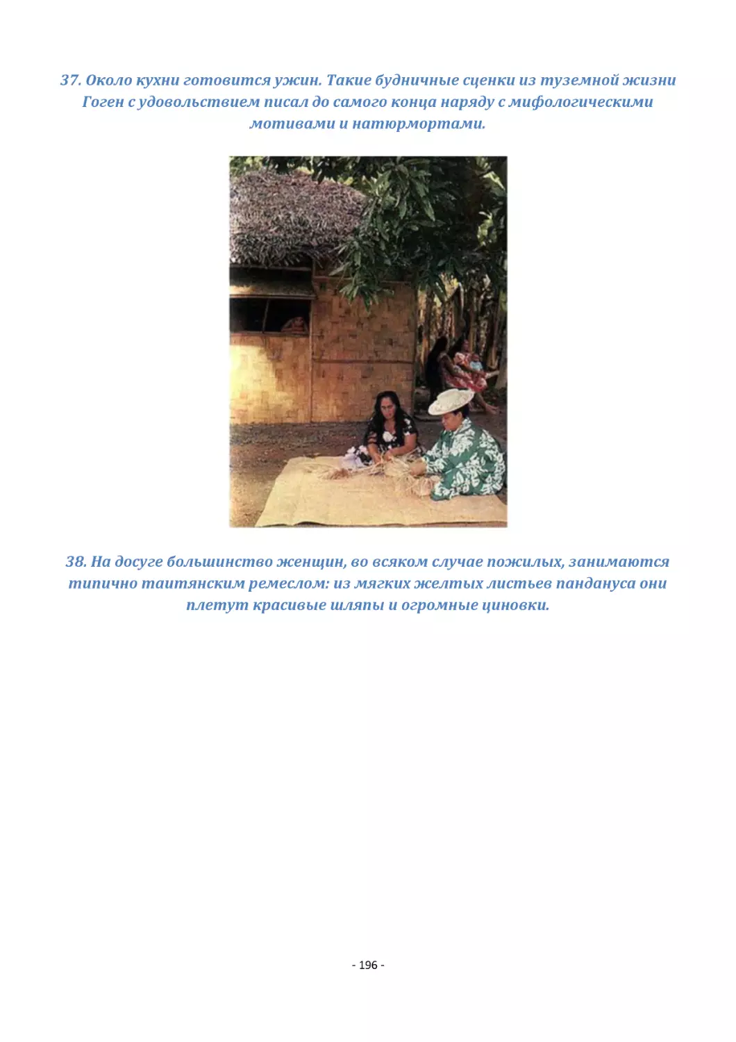 37. Около кухни готовится ужин. Такие будничные сценки из туземной жизни Гоген с удовольствием писал до самого конца наряду с мифологическими мотивами и натюрмортами.
38. На досуге большинство женщин, во всяком случае пожилых, занимаются типично таитянским ремеслом