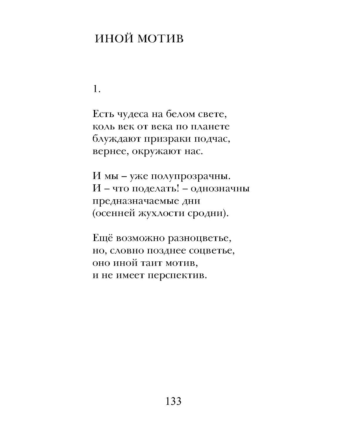 Есть чудеса на белом свете,
коль век от века по планете
блуждают призраки подчас,
вернее, окружают нас.
И мы – уже полупрозрачны.
И – что поделать! – однозначны
предназначаемые дни
Ещё возможно разноцветье,
но, словно позднее соцветье,
оно иной таит мотив,
и не имеет перспектив.