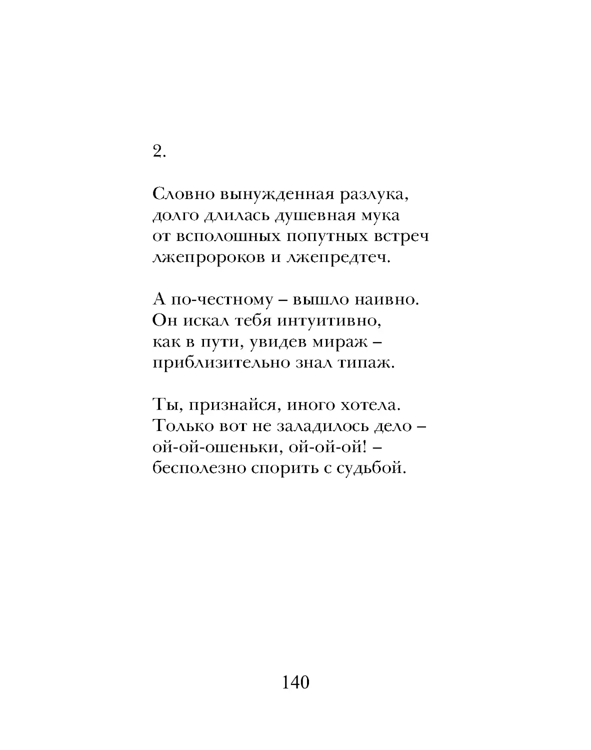 Словно вынужденная разлука,
долго длилась душевная мука
от всполошных попутных встреч
лжепророков и лжепредтеч.
А по-честному – вышло наивно.
Он искал тебя интуитивно,
как в пути, увидев мираж –
приблизительно знал типаж.
Ты, признайся, иного хотела.
Только вот не заладилось дело –
ой-ой-ошеньки, ой-ой-ой! –
бесполезно спорить с судьбой.