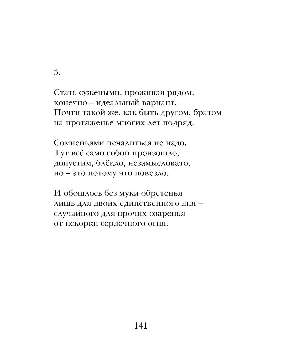 Стать сужеными, проживая рядом,
конечно – идеальный вариант.
Почти такой же, как быть другом, братом
на протяженье многих лет подряд.
Сомненьями печалиться не надо.
Тут всё само собой произошло,
допустим, блёкло, незамысловато,
но – это потому что повезло.
И обошлось без муки обретенья
лишь для двоих единственного дня –
случайного для прочих озаренья
от искорки сердечного огня.