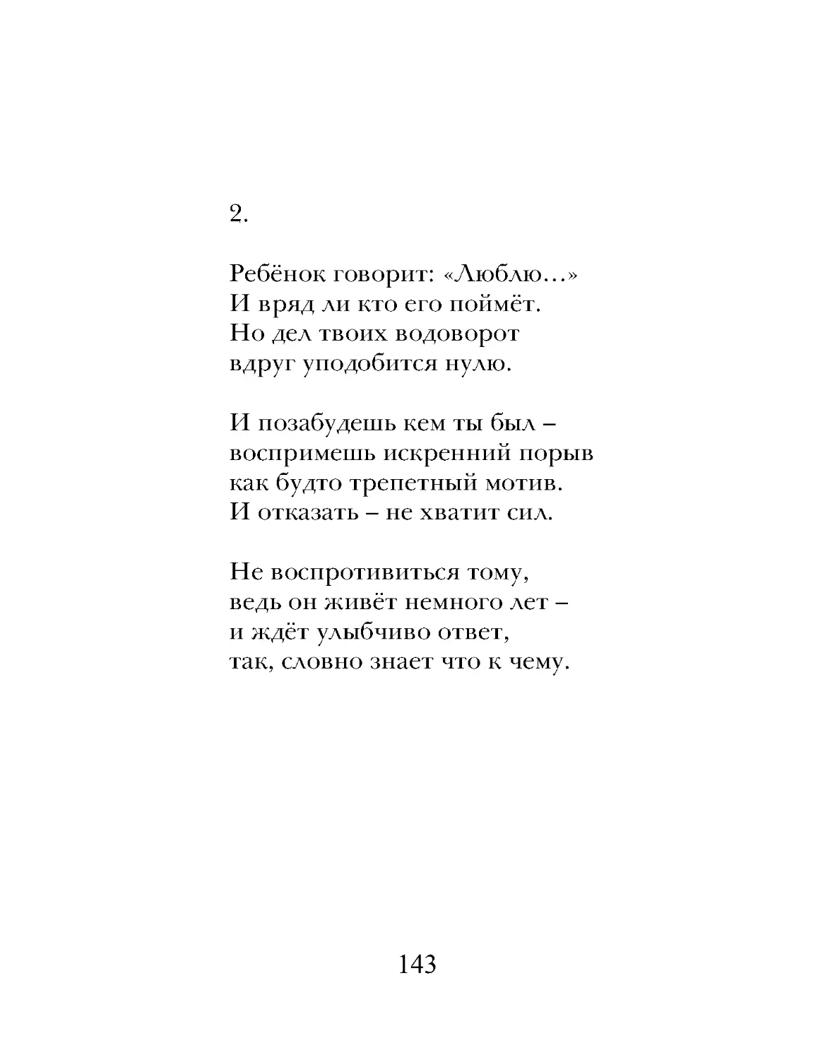 Ребёнок говорит: «Люблю…»
И вряд ли кто его поймёт.
Но дел твоих водоворот
вдруг уподобится нулю.
И позабудешь кем ты был –
воспримешь искренний порыв
как будто трепетный мотив.
И отказать – не хватит сил.
Не воспротивиться тому,
ведь он живёт немного лет –
и ждёт улыбчиво ответ,
так, словно знает что к чему.